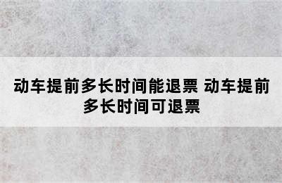 动车提前多长时间能退票 动车提前多长时间可退票